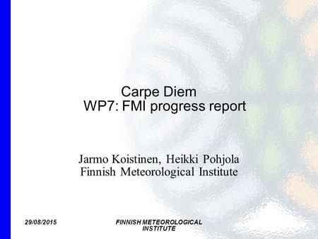 29/08/2015FINNISH METEOROLOGICAL INSTITUTE Carpe Diem WP7: FMI progress report Jarmo Koistinen, Heikki Pohjola Finnish Meteorological Institute.
