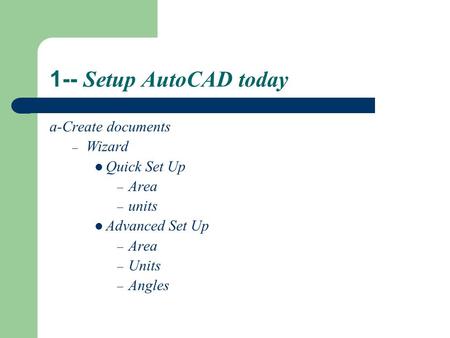 1-- Setup AutoCAD today a-Create documents – Wizard Quick Set Up – Area – units Advanced Set Up – Area – Units – Angles.