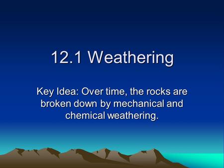 12.1 Weathering Key Idea: Over time, the rocks are broken down by mechanical and chemical weathering.