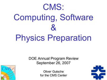 CMS: Computing, Software & Physics Preparation DOE Annual Program Review September 26, 2007 Oliver Gutsche for the CMS Center.