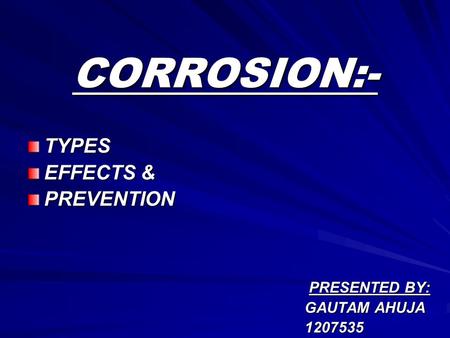 CORROSION:- TYPES EFFECTS & PREVENTION PRESENTED BY: GAUTAM AHUJA