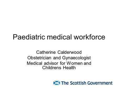 Paediatric medical workforce Catherine Calderwood Obstetrician and Gynaecologist Medical advisor for Women and Childrens Health.