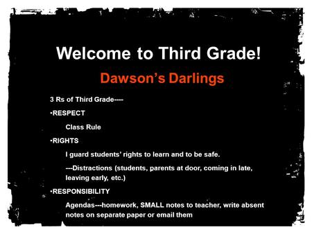 Welcome to Third Grade! Dawson’s Darlings 3 Rs of Third Grade---- RESPECT Class Rule RIGHTS I guard students’ rights to learn and to be safe. ---Distractions.
