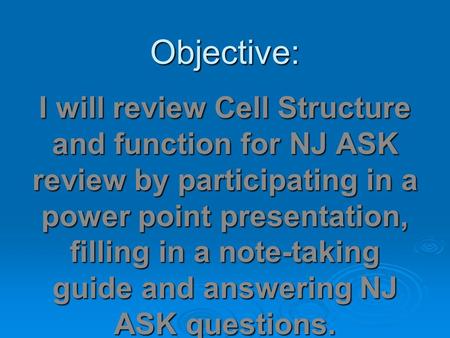 Objective: I will review Cell Structure and function for NJ ASK review by participating in a power point presentation, filling in a note-taking guide and.