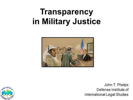 Transparency in Military Justice John T. Phelps Defense Institute of International Legal Studies 1.