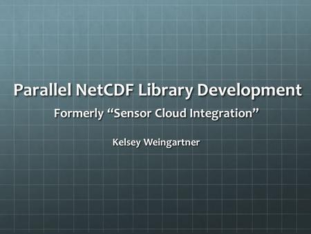 Parallel NetCDF Library Development Formerly “Sensor Cloud Integration” Kelsey Weingartner.
