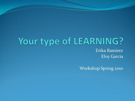 Erika Ramirez Eloy Garcia Workshop Spring 2010. The three types of Learners Visual Learner Auditory Learner Kinesthetic Learner.
