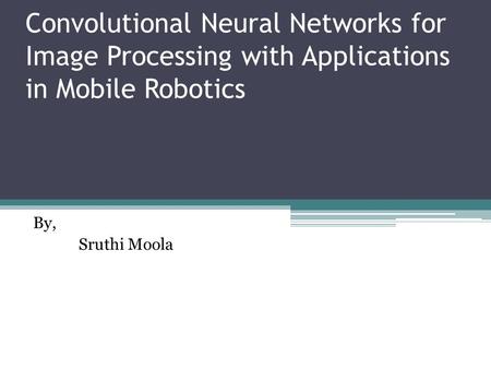 Convolutional Neural Networks for Image Processing with Applications in Mobile Robotics By, Sruthi Moola.