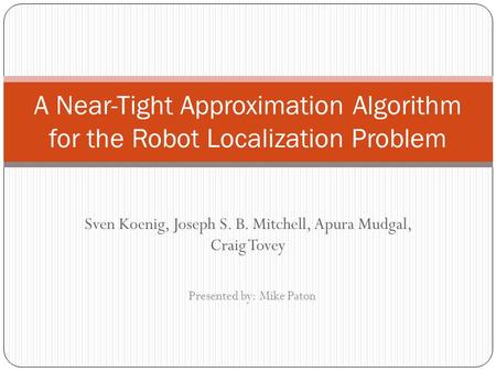 Sven Koenig, Joseph S. B. Mitchell, Apura Mudgal, Craig Tovey A Near-Tight Approximation Algorithm for the Robot Localization Problem Presented by: Mike.