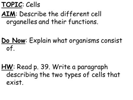 TOPIC: Cells AIM: Describe the different cell organelles and their functions. Do Now: Explain what organisms consist of. HW: Read p. 39. Write a paragraph.