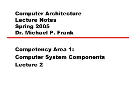 Computer Architecture Lecture Notes Spring 2005 Dr. Michael P. Frank Competency Area 1: Computer System Components Lecture 2.