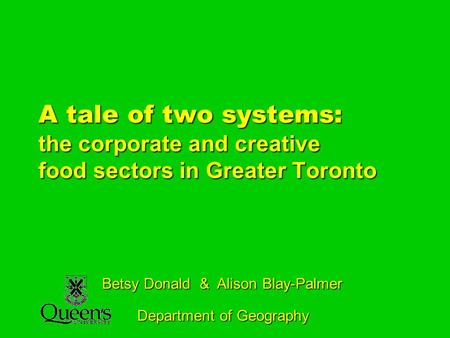 A tale of two systems: the corporate and creative food sectors in Greater Toronto Betsy Donald & Alison Blay-Palmer Department of Geography.