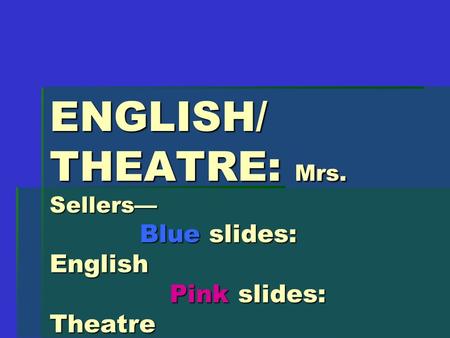 ENGLISH/ THEATRE: Mrs. Sellers— Blue slides: English Pink slides: Theatre Green slides: Both.