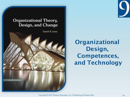 9-1 Organizational Design, Competences, and Technology Copyright © 2013 Pearson Education, Inc. Publishing as Prentice Hall.