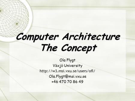 Computer Architecture The Concept Ola Flygt V ä xj ö University  +46 470 70 86 49.