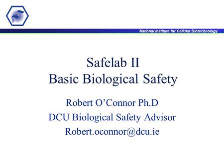 National Institute for Cellular Biotechnology Safelab II Basic Biological Safety Robert O’Connor Ph.D DCU Biological Safety Advisor