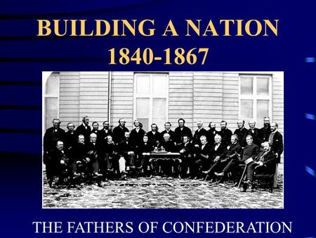BUILDING A NATION 1840-1867 THE FATHERS OF CONFEDERATION.