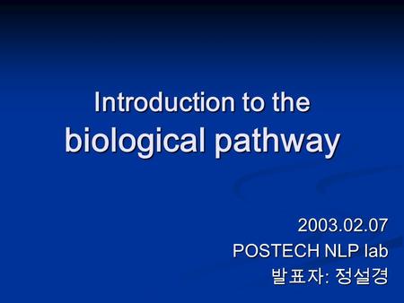 Introduction to the biological pathway 2003.02.07 POSTECH NLP lab 발표자 : 정설경.