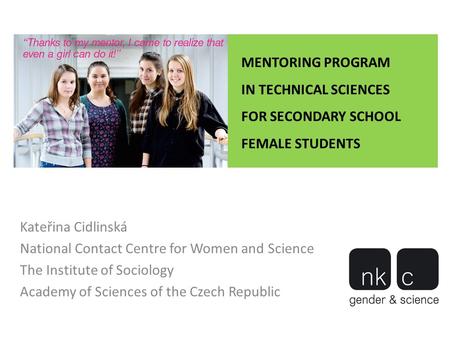 MENTORING PROGRAM IN TECHNICAL SCIENCES FOR SECONDARY SCHOOL FEMALE STUDENTS Kateřina Cidlinská National Contact Centre for Women and Science The Institute.