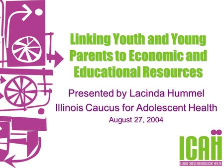 Linking Youth and Young Parents to Economic and Educational Resources Presented by Lacinda Hummel Illinois Caucus for Adolescent Health August 27, 2004.