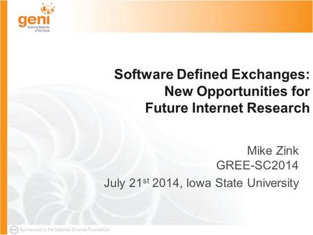 Sponsored by the National Science Foundation Software Defined Exchanges: New Opportunities for Future Internet Research Mike Zink GREE-SC2014 July 21 st.