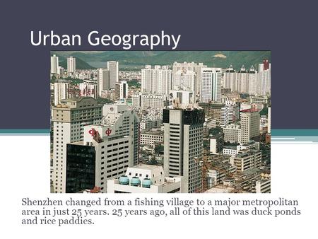 Urban Geography Shenzhen changed from a fishing village to a major metropolitan area in just 25 years. 25 years ago, all of this land was duck ponds and.