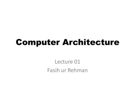 Computer Architecture Lecture 01 Fasih ur Rehman.