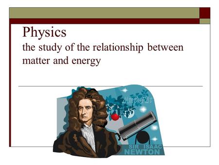 Physics the study of the relationship between matter and energy.