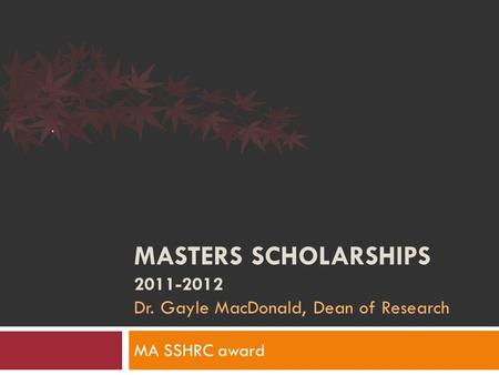 MASTERS SCHOLARSHIPS 2011-2012 Dr. Gayle MacDonald, Dean of Research MA SSHRC award.