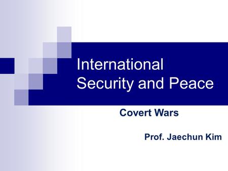 International Security and Peace Covert Wars Prof. Jaechun Kim.