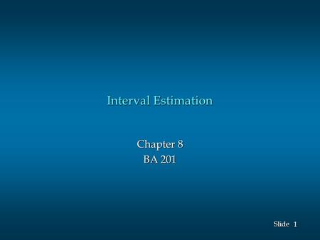 1 1 Slide Interval Estimation Chapter 8 BA 201. 2 2 Slide A point estimator cannot be expected to provide the exact value of the population parameter.