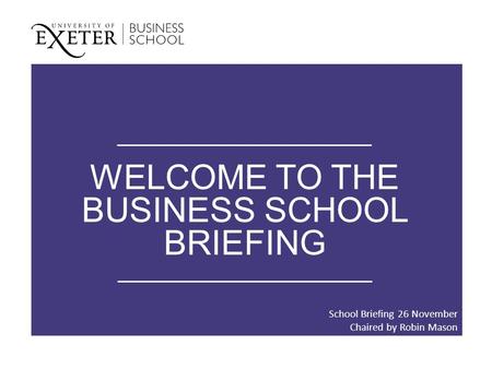 WELCOME TO THE BUSINESS SCHOOL BRIEFING School Briefing 26 November Chaired by Robin Mason.
