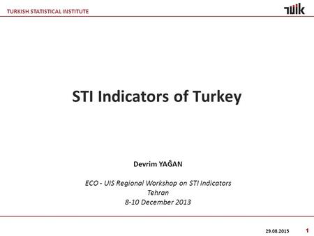 TURKISH STATISTICAL INSTITUTE 29.08.2015 1 STI Indicators of Turkey Devrim YAĞAN ECO - UIS Regional Workshop on STI Indicators Tehran 8-10 December 2013.