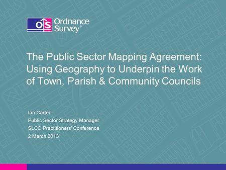 The Public Sector Mapping Agreement: Using Geography to Underpin the Work of Town, Parish & Community Councils Ian Carter Public Sector Strategy Manager.