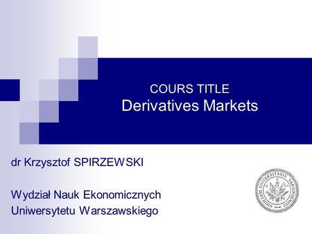 COURS TITLE Derivatives Markets dr Krzysztof SPIRZEWSKI Wydział Nauk Ekonomicznych Uniwersytetu Warszawskiego.
