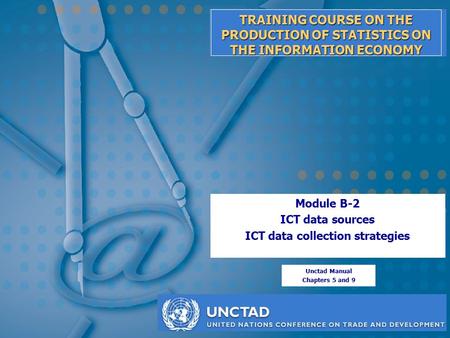 TRAINING COURSE ON THE PRODUCTION OF STATISTICS ON THE INFORMATION ECONOMY Module B-2 ICT data sources ICT data collection strategies Unctad Manual Chapters.