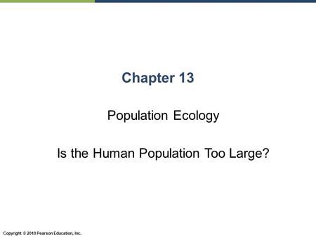 Copyright © 2010 Pearson Education, Inc. Chapter 13 Population Ecology Is the Human Population Too Large?