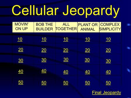 Cellular Jeopardy MOVIN' ON UP BOB THE BUILDER ALL TOGETHER PLANT OR ANIMAL COMPLEX SIMPLICITY 10 20 30 40 50 10 20 30 40 50 Final Jeopardy.