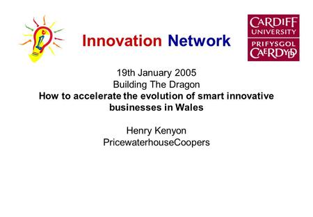 Innovation Network 19th January 2005 Building The Dragon How to accelerate the evolution of smart innovative businesses in Wales Henry Kenyon PricewaterhouseCoopers.
