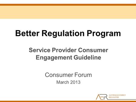 Better Regulation Program Service Provider Consumer Engagement Guideline Consumer Forum March 2013.