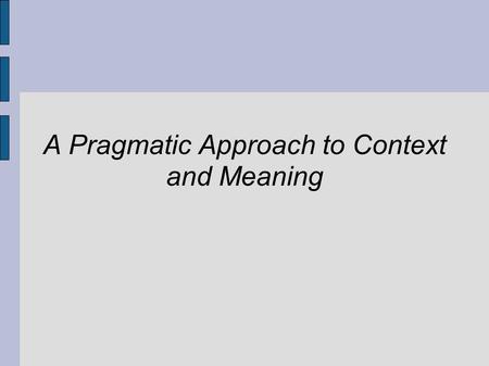 A Pragmatic Approach to Context and Meaning. Pragmatism ● Fosters highly inter-disciplinary work ● Discourages theory in isolation from application ●