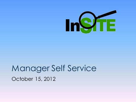 Manager Self Service October 15, 2012. InSITE Self Service Manager Self Service Presentation This presentation is approximately 10 minutes in length.