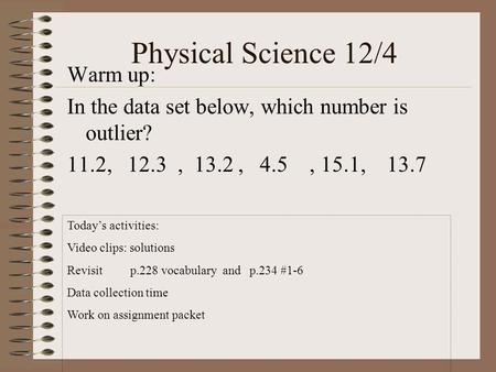 Physical Science 12/4 Warm up: In the data set below, which number is outlier? 11.2, 12.3, 13.2, 4.5, 15.1, 13.7 Today’s activities: Video clips: solutions.