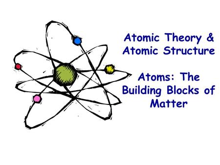 Atomic Theory & Atomic Structure Atoms: The Building Blocks of Matter