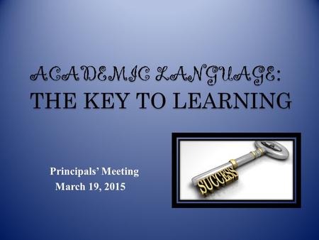 Principals’ Meeting March 19, 2015 ACADEMIC LANGUAGE : THE KEY TO LEARNING.