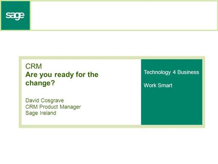 CRM Are you ready for the change? David Cosgrave CRM Product Manager Sage Ireland Technology 4 Business Work Smart.