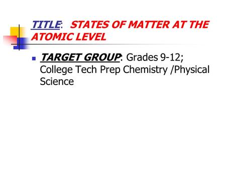TITLE: STATES OF MATTER AT THE ATOMIC LEVEL TARGET GROUP: Grades 9-12; College Tech Prep Chemistry /Physical Science.