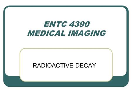 ENTC 4390 MEDICAL IMAGING RADIOACTIVE DECAY.
