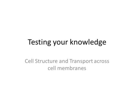 Testing your knowledge Cell Structure and Transport across cell membranes.