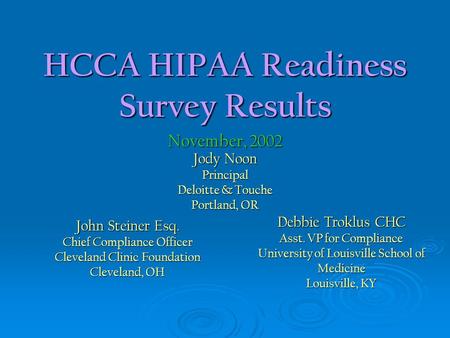 HCCA HIPAA Readiness Survey Results Jody Noon Principal Deloitte & Touche Portland, OR November, 2002 John Steiner Esq. Chief Compliance Officer Cleveland.